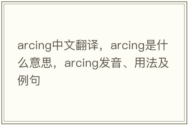 arcing中文翻譯，arcing是什么意思，arcing發(fā)音、用法及例句