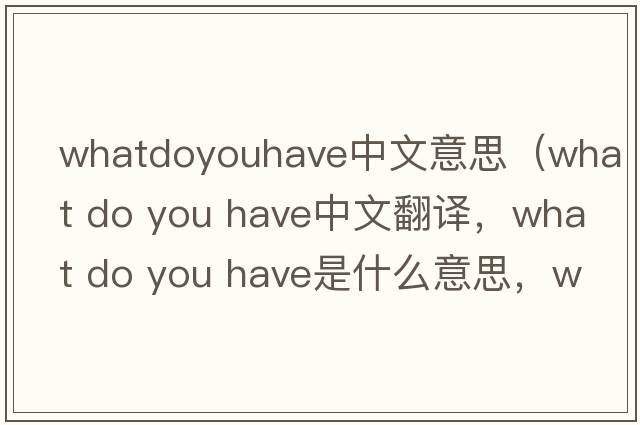 whatdoyouhave中文意思（what do you have中文翻譯，what do you have是什么意思，what do you have發(fā)音、用法及例句）