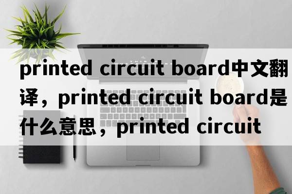 printed circuit board中文翻譯，printed circuit board是什么意思，printed circuit board發(fā)音、用法及例句