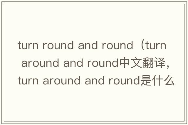 turn round and round（turn around and round中文翻譯，turn around and round是什么意思，turn around and round發(fā)音、用法