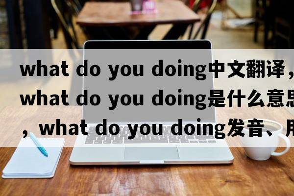 what do you doing中文翻譯，what do you doing是什么意思，what do you doing發(fā)音、用法及例句