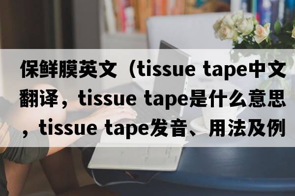 保鮮膜英文（tissue tape中文翻譯，tissue tape是什么意思，tissue tape發(fā)音、用法及例句）