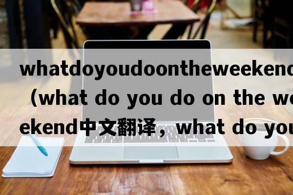 whatdoyoudoontheweekend翻譯（what do you do on the weekend中文翻譯，what do you do on the weekend是什么意思，what
