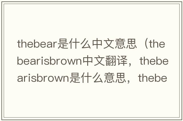 thebear是什么中文意思（thebearisbrown中文翻譯，thebearisbrown是什么意思，thebearisbrown發(fā)音、用法及例句）