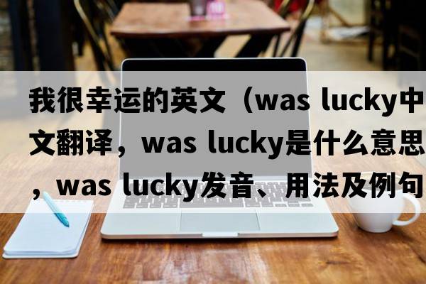 我很幸運的英文（was lucky中文翻譯，was lucky是什么意思，was lucky發(fā)音、用法及例句）