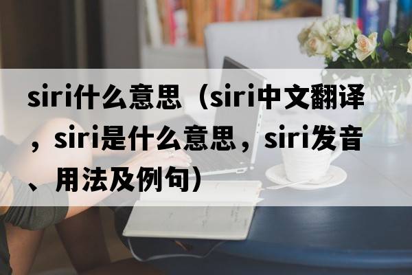 siri什么意思（siri中文翻譯，siri是什么意思，siri發(fā)音、用法及例句）