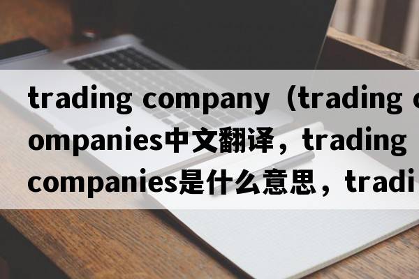 trading company（trading companies中文翻譯，trading companies是什么意思，trading companies發(fā)音、用法及例句）