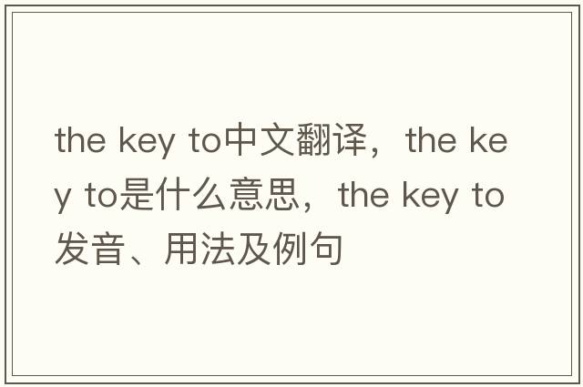 the key to中文翻譯，the key to是什么意思，the key to發(fā)音、用法及例句