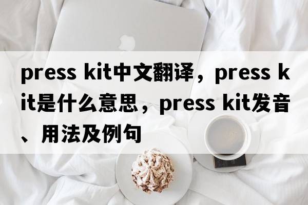press kit中文翻譯，press kit是什么意思，press kit發(fā)音、用法及例句