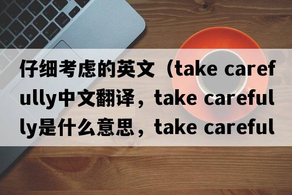 仔細考慮的英文（take carefully中文翻譯，take carefully是什么意思，take carefully發(fā)音、用法及例句）