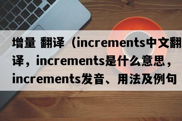 增量 翻譯（increments中文翻譯，increments是什么意思，increments發(fā)音、用法及例句）
