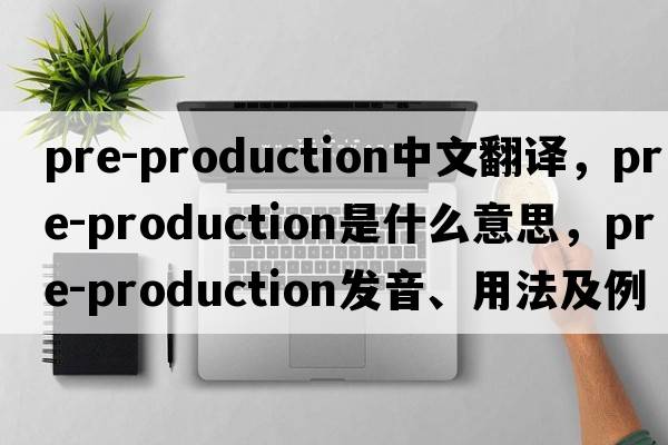 pre-production中文翻譯，pre-production是什么意思，pre-production發(fā)音、用法及例句