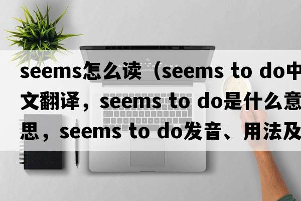 seems怎么讀（seems to do中文翻譯，seems to do是什么意思，seems to do發(fā)音、用法及例句）