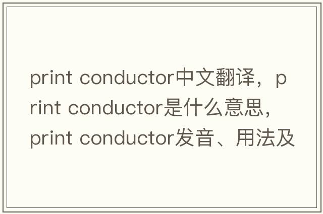 print conductor中文翻譯，print conductor是什么意思，print conductor發(fā)音、用法及例句