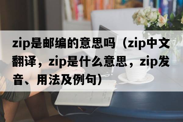 zip是郵編的意思嗎（Zip中文翻譯，Zip是什么意思，Zip發(fā)音、用法及例句）