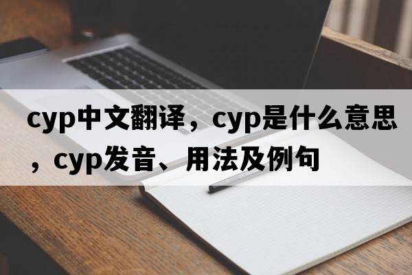 cyp中文翻譯，cyp是什么意思，cyp發(fā)音、用法及例句