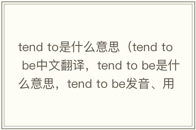 tend to是什么意思（tend to be中文翻譯，tend to be是什么意思，tend to be發(fā)音、用法及例句）