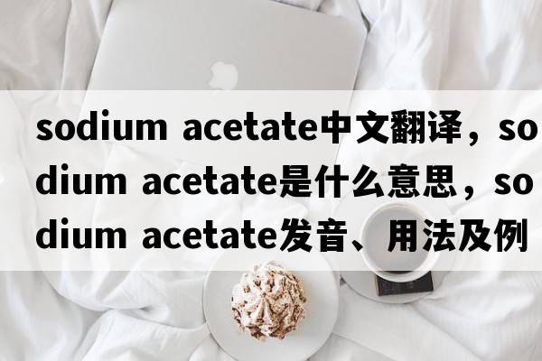 sodium acetate中文翻譯，sodium acetate是什么意思，sodium acetate發(fā)音、用法及例句
