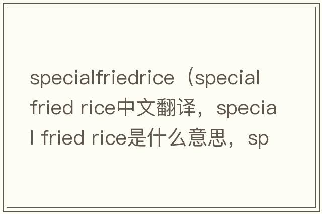 specialfriedrice（special fried rice中文翻譯，special fried rice是什么意思，special fried rice發(fā)音、用法及例句）