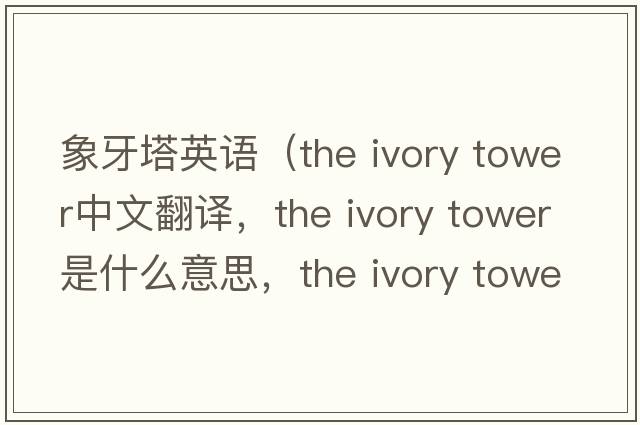 象牙塔英語(yǔ)（the ivory tower中文翻譯，the ivory tower是什么意思，the ivory tower發(fā)音、用法及例句）