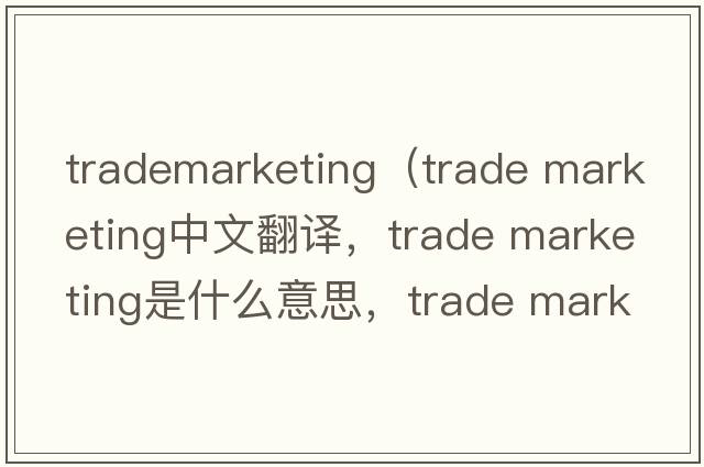 trademarketing（trade marketing中文翻譯，trade marketing是什么意思，trade marketing發(fā)音、用法及例句）