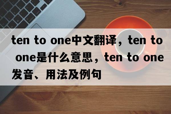 ten to one中文翻譯，ten to one是什么意思，ten to one發(fā)音、用法及例句