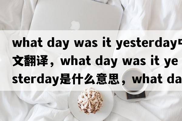 what day was it yesterday中文翻譯，what day was it yesterday是什么意思，what day was it yesterday發(fā)音、用法及例句