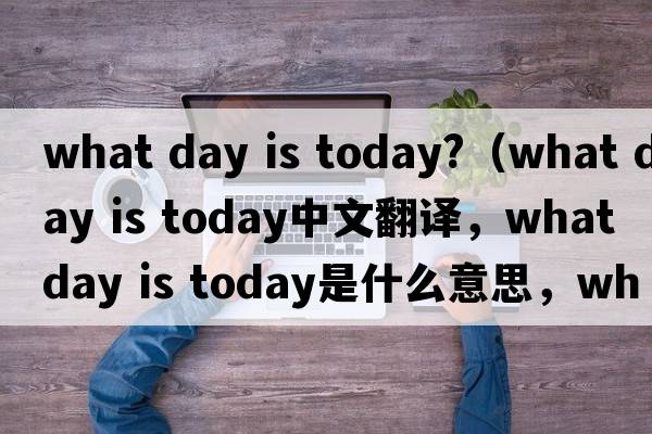 what day is today?（what day is today中文翻譯，what day is today是什么意思，what day is today發(fā)音、用法及例句）