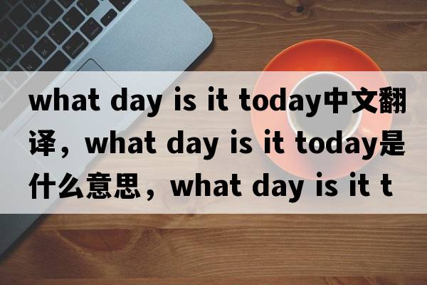 what day is it today中文翻譯，what day is it today是什么意思，what day is it today發(fā)音、用法及例句