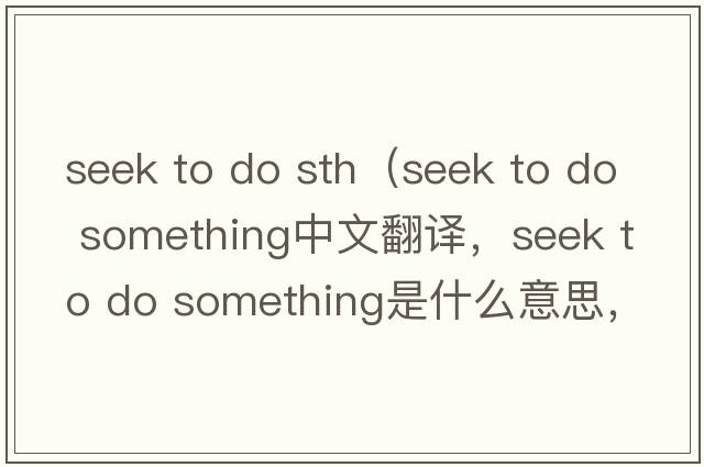 seek to do sth（seek to do something中文翻譯，seek to do something是什么意思，seek to do something發(fā)音、用法及例句）