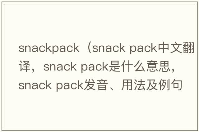 snackpack（snack pack中文翻譯，snack pack是什么意思，snack pack發(fā)音、用法及例句）