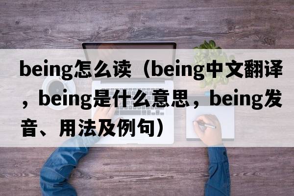 being怎么讀（being中文翻譯，being是什么意思，being發(fā)音、用法及例句）