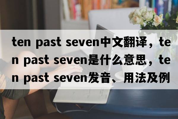 ten past seven中文翻譯，ten past seven是什么意思，ten past seven發(fā)音、用法及例句