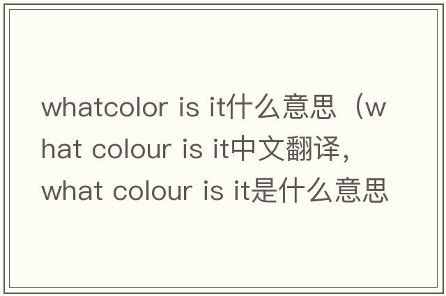 whatcolor is it什么意思（what colour is it中文翻譯，what colour is it是什么意思，what colour is it發(fā)音、用法及例句）