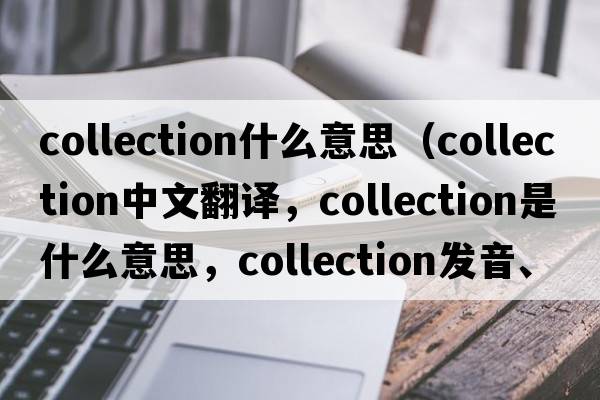 collection什么意思（collection中文翻譯，collection是什么意思，collection發(fā)音、用法及例句）