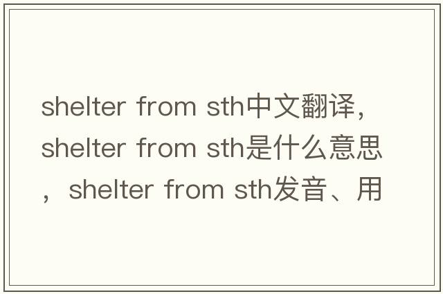 shelter from sth中文翻譯，shelter from sth是什么意思，shelter from sth發(fā)音、用法及例句