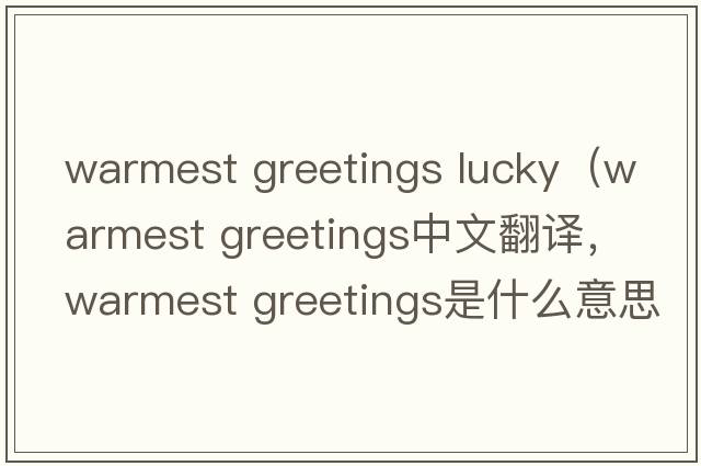 warmest greetings lucky（warmest greetings中文翻譯，warmest greetings是什么意思，warmest greetings發(fā)音、用法及例句）
