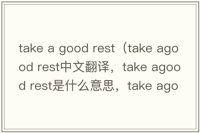 take a good rest（take agood rest中文翻譯，take agood rest是什么意思，take agood rest發(fā)音、用法及例句）