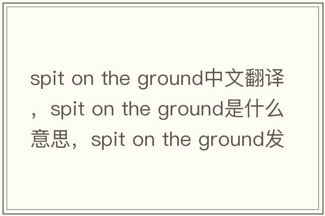 spit on the ground中文翻譯，spit on the ground是什么意思，spit on the ground發(fā)音、用法及例句
