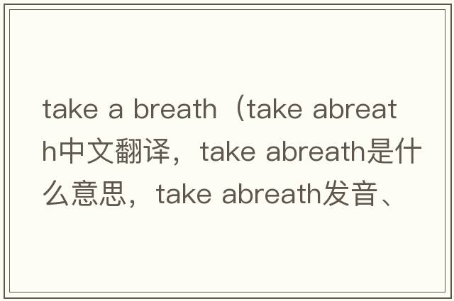 take a breath（take abreath中文翻譯，take abreath是什么意思，take abreath發(fā)音、用法及例句）