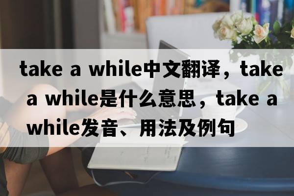 take a while中文翻譯，take a while是什么意思，take a while發(fā)音、用法及例句