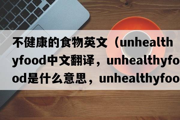 不健康的食物英文（unhealthyfood中文翻譯，unhealthyfood是什么意思，unhealthyfood發(fā)音、用法及例句）