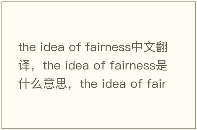 the idea of fairness中文翻譯，the idea of fairness是什么意思，the idea of fairness發(fā)音、用法及例句
