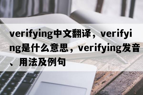 verifying中文翻譯，verifying是什么意思，verifying發(fā)音、用法及例句