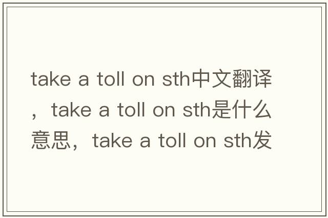 take a toll on sth中文翻譯，take a toll on sth是什么意思，take a toll on sth發(fā)音、用法及例句
