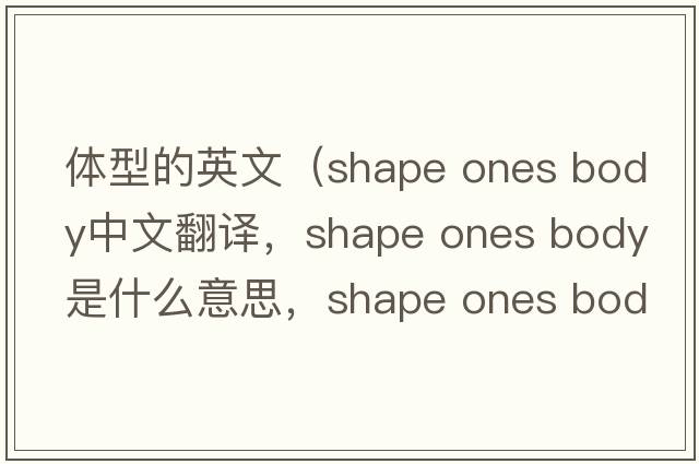 體型的英文（shape ones body中文翻譯，shape ones body是什么意思，shape ones body發(fā)音、用法及例句）