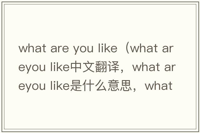 what are you like（what areyou like中文翻譯，what areyou like是什么意思，what areyou like發(fā)音、用法及例句）