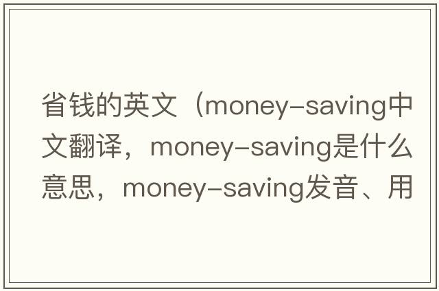 省錢(qián)的英文（money-saving中文翻譯，money-saving是什么意思，money-saving發(fā)音、用法及例句）