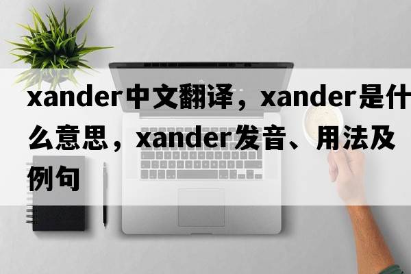 Xander中文翻譯，Xander是什么意思，Xander發(fā)音、用法及例句
