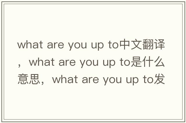 what are you up to中文翻譯，what are you up to是什么意思，what are you up to發(fā)音、用法及例句